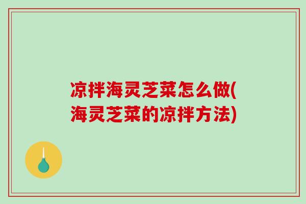 凉拌海灵芝菜怎么做(海灵芝菜的凉拌方法)