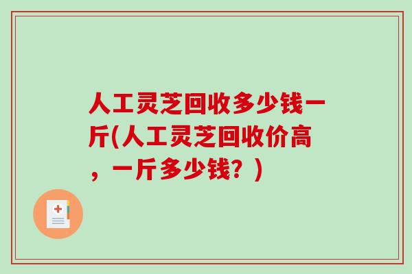人工灵芝回收多少钱一斤(人工灵芝回收价高，一斤多少钱？)