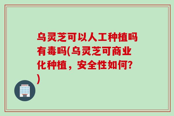 乌灵芝可以人工种植吗有毒吗(乌灵芝可商业化种植，安全性如何？)
