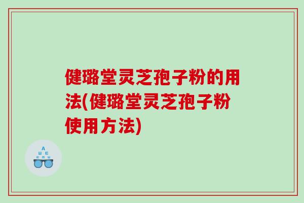 健璐堂灵芝孢子粉的用法(健璐堂灵芝孢子粉使用方法)