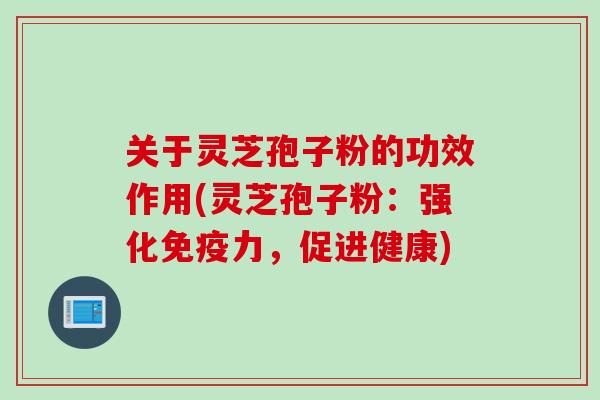 关于灵芝孢子粉的功效作用(灵芝孢子粉：强化免疫力，促进健康)