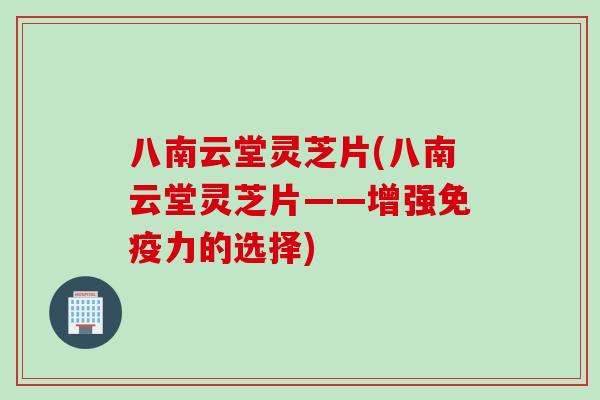 八南云堂灵芝片(八南云堂灵芝片——增强免疫力的选择)