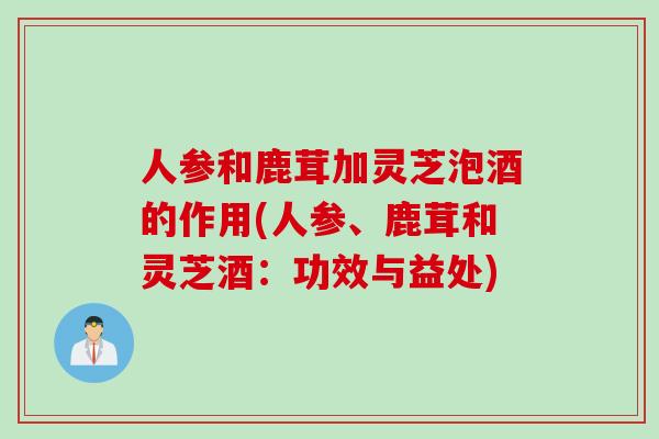 人参和鹿茸加灵芝泡酒的作用(人参、鹿茸和灵芝酒：功效与益处)