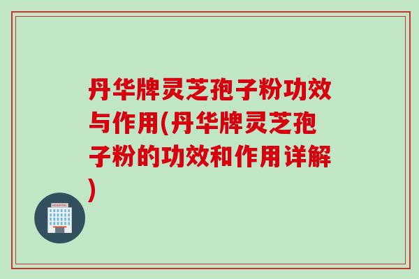 丹华牌灵芝孢子粉功效与作用(丹华牌灵芝孢子粉的功效和作用详解)