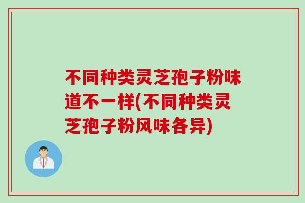 不同种类灵芝孢子粉味道不一样(不同种类灵芝孢子粉风味各异)