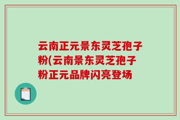 云南正元景东灵芝孢子粉(云南景东灵芝孢子粉正元品牌闪亮登场