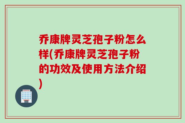 乔康牌灵芝孢子粉怎么样(乔康牌灵芝孢子粉的功效及使用方法介绍)