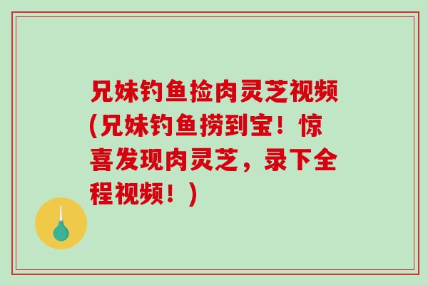 兄妹钓鱼捡肉灵芝视频(兄妹钓鱼捞到宝！惊喜发现肉灵芝，录下全程视频！)