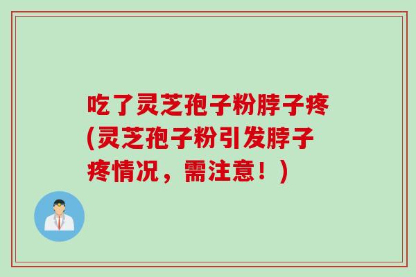 吃了灵芝孢子粉脖子疼(灵芝孢子粉引发脖子疼情况，需注意！)