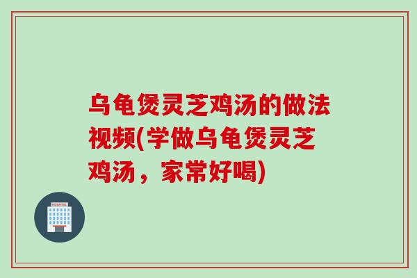 乌龟煲灵芝鸡汤的做法视频(学做乌龟煲灵芝鸡汤，家常好喝)