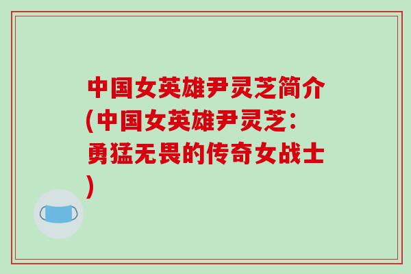 中国女英雄尹灵芝简介(中国女英雄尹灵芝：勇猛无畏的传奇女战士)