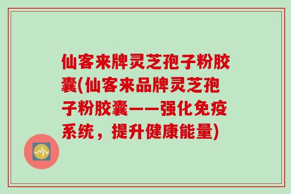 仙客来牌灵芝孢子粉胶囊(仙客来品牌灵芝孢子粉胶囊——强化免疫系统，提升健康能量)