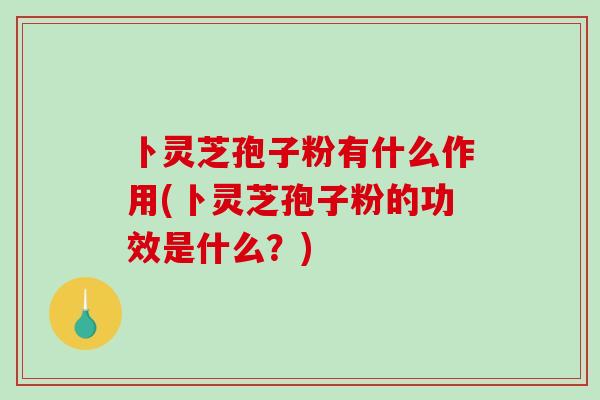 卜灵芝孢子粉有什么作用(卜灵芝孢子粉的功效是什么？)