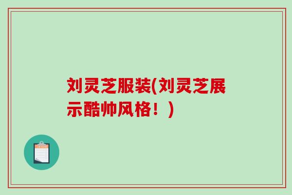 刘灵芝服装(刘灵芝展示酷帅风格！)
