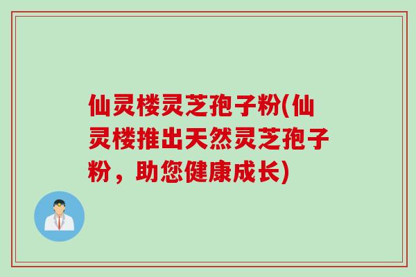 仙灵楼灵芝孢子粉(仙灵楼推出天然灵芝孢子粉，助您健康成长)