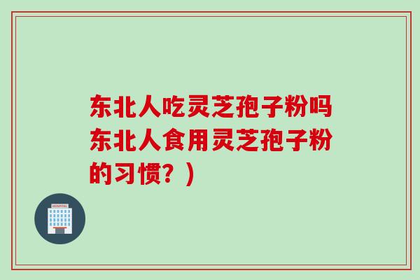 东北人吃灵芝孢子粉吗东北人食用灵芝孢子粉的习惯？)