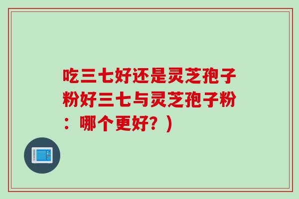 吃三七好还是灵芝孢子粉好三七与灵芝孢子粉：哪个更好？)