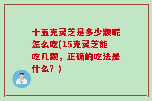 十五克灵芝是多少颗呢怎么吃(15克灵芝能吃几颗，正确的吃法是什么？)