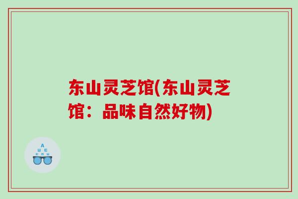东山灵芝馆(东山灵芝馆：品味自然好物)