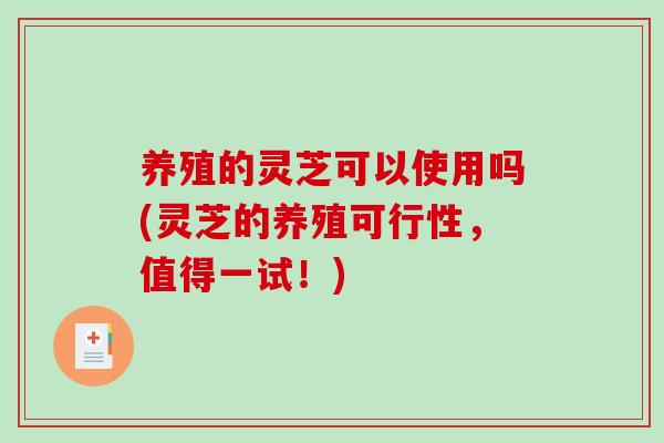 养殖的灵芝可以使用吗(灵芝的养殖可行性，值得一试！)