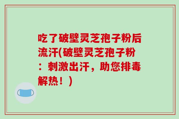 吃了破壁灵芝孢子粉后流汗(破壁灵芝孢子粉：刺激出汗，助您排毒解热！)