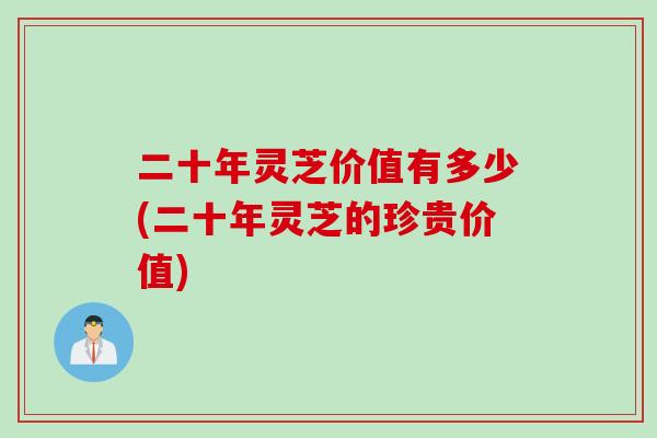 二十年灵芝价值有多少(二十年灵芝的珍贵价值)