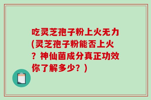 吃灵芝孢子粉上火无力(灵芝孢子粉能否上火？神仙菌成分真正功效你了解多少？)
