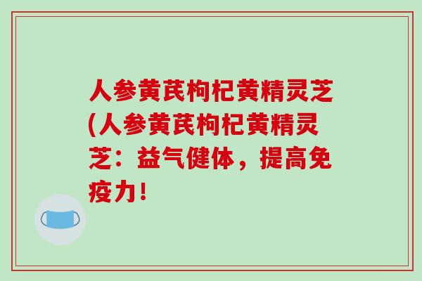 人参黄芪枸杞黄精灵芝(人参黄芪枸杞黄精灵芝：益气健体，提高免疫力！