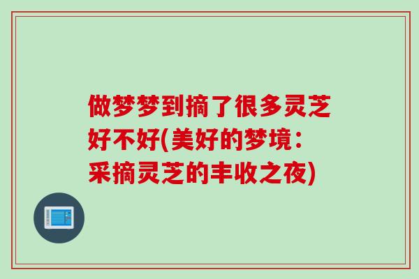 做梦梦到摘了很多灵芝好不好(美好的梦境：采摘灵芝的丰收之夜)