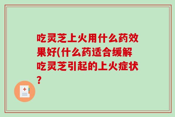 吃灵芝上火用什么药效果好(什么药适合缓解吃灵芝引起的上火症状？