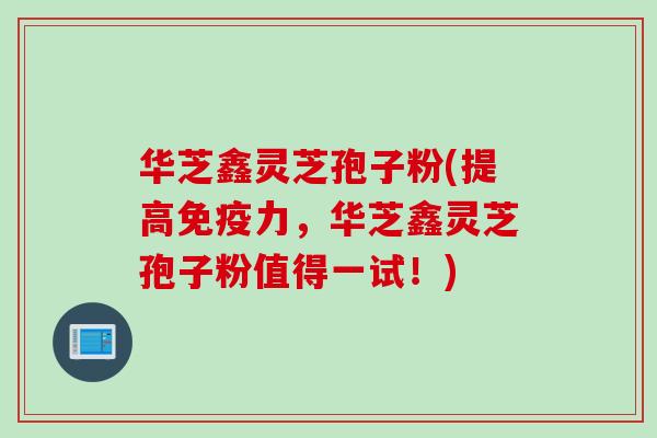 华芝鑫灵芝孢子粉(提高免疫力，华芝鑫灵芝孢子粉值得一试！)