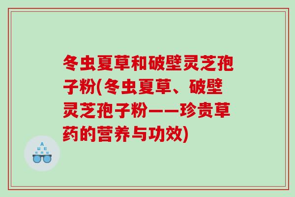 冬虫夏草和破壁灵芝孢子粉(冬虫夏草、破壁灵芝孢子粉——珍贵草药的营养与功效)