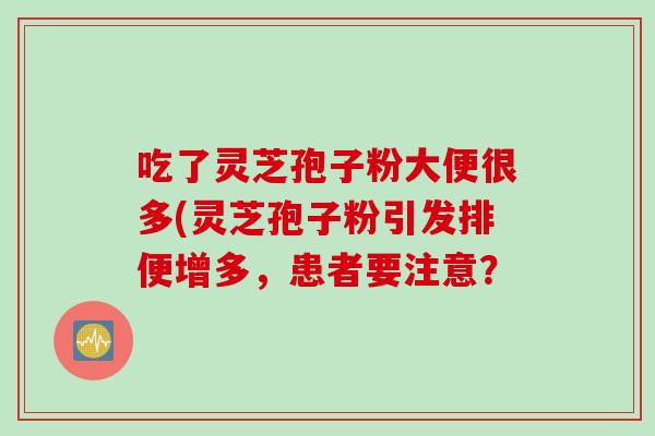 吃了灵芝孢子粉大便很多(灵芝孢子粉引发排便增多，患者要注意？