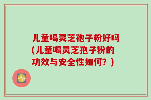 儿童喝灵芝孢子粉好吗(儿童喝灵芝孢子粉的功效与安全性如何？)