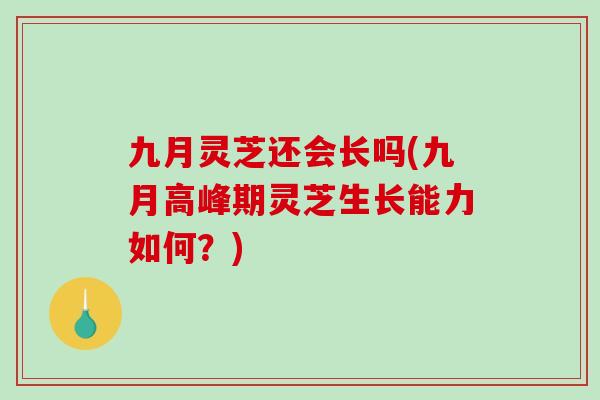 九月灵芝还会长吗(九月高峰期灵芝生长能力如何？)