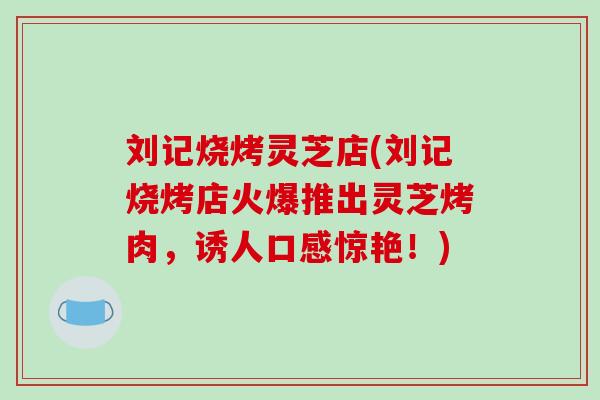 刘记烧烤灵芝店(刘记烧烤店火爆推出灵芝烤肉，诱人口感惊艳！)