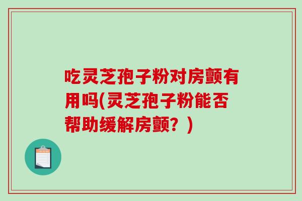 吃灵芝孢子粉对房颤有用吗(灵芝孢子粉能否帮助缓解房颤？)