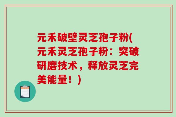 元禾破壁灵芝孢子粉(元禾灵芝孢子粉：突破研磨技术，释放灵芝完美能量！)