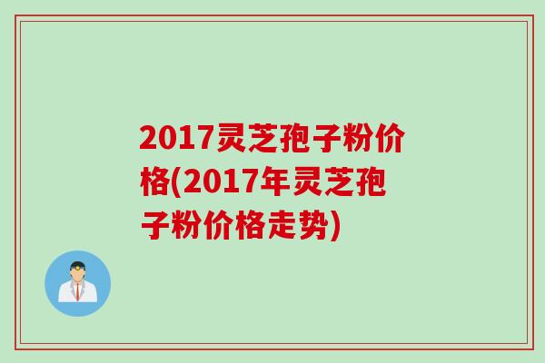 2017灵芝孢子粉价格(2017年灵芝孢子粉价格走势)