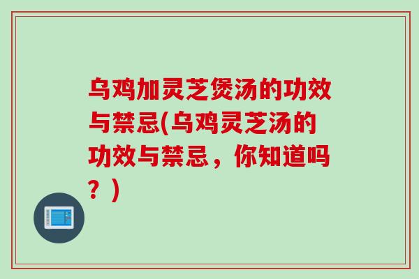 乌鸡加灵芝煲汤的功效与禁忌(乌鸡灵芝汤的功效与禁忌，你知道吗？)