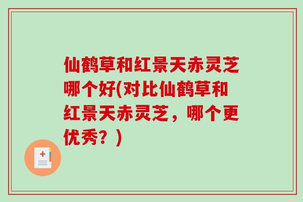 仙鹤草和红景天赤灵芝哪个好(对比仙鹤草和红景天赤灵芝，哪个更优秀？)