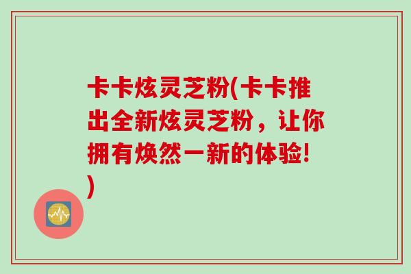 卡卡炫灵芝粉(卡卡推出全新炫灵芝粉，让你拥有焕然一新的体验!)