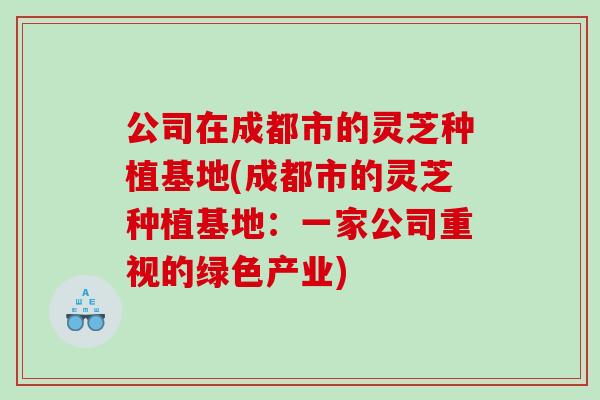 公司在成都市的灵芝种植基地(成都市的灵芝种植基地：一家公司重视的绿色产业)