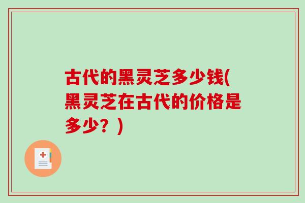 古代的黑灵芝多少钱(黑灵芝在古代的价格是多少？)