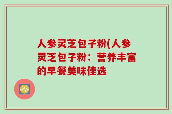 人参灵芝包子粉(人参灵芝包子粉：营养丰富的早餐美味佳选