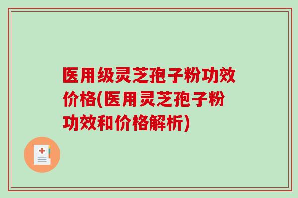 医用级灵芝孢子粉功效价格(医用灵芝孢子粉功效和价格解析)