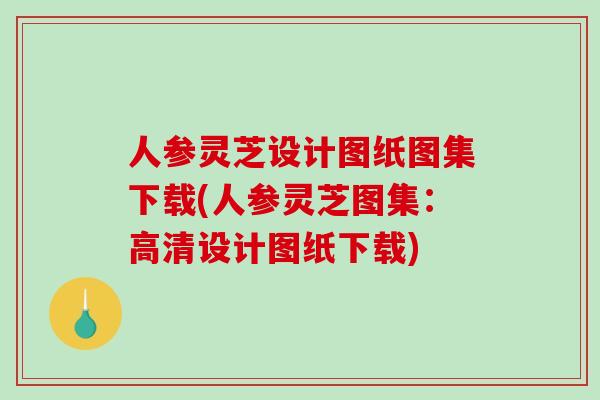 人参灵芝设计图纸图集下载(人参灵芝图集：高清设计图纸下载)
