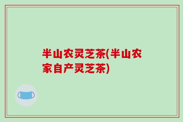半山农灵芝茶(半山农家自产灵芝茶)