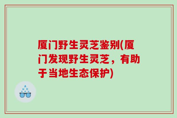 厦门野生灵芝鉴别(厦门发现野生灵芝，有助于当地生态保护)