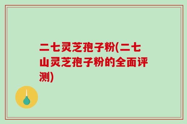 二七灵芝孢子粉(二七山灵芝孢子粉的全面评测)